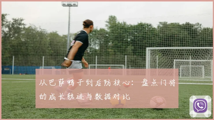从巴萨鸭子到后防核心:盘点门将的成长轨迹与数据对比